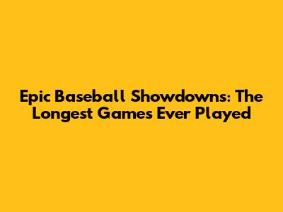 Epic Baseball Showdowns: The Longest Games Ever Played