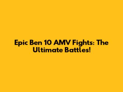 Epic Ben 10 AMV Fights: The Ultimate Battles!
