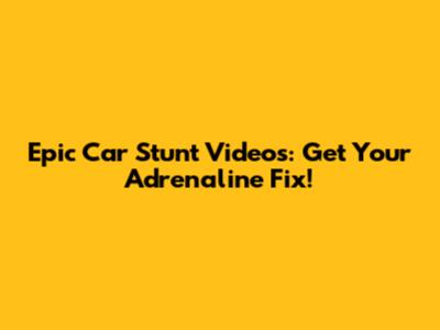 Epic Car Stunt Videos: Get Your Adrenaline Fix!