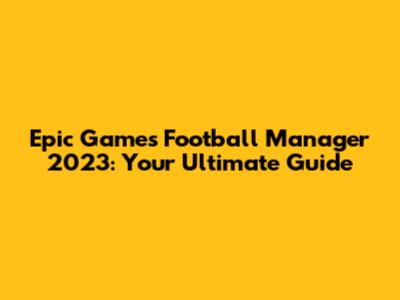 Epic Games Football Manager 2023: Your Ultimate Guide