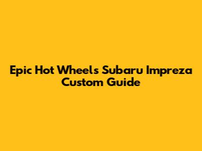 Epic Hot Wheels Subaru Impreza Custom Guide