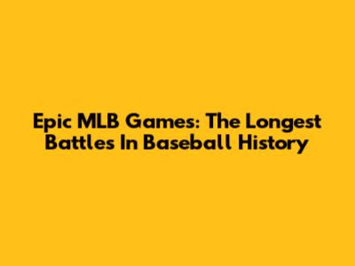Epic MLB Games: The Longest Battles In Baseball History