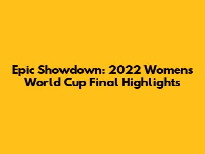 Epic Showdown: 2022 Women's World Cup Final Highlights