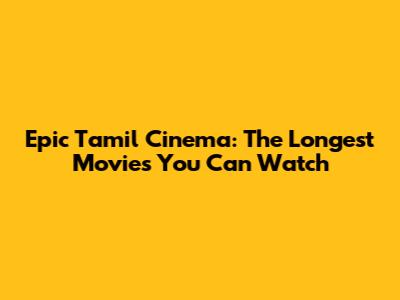 Epic Tamil Cinema: The Longest Movies You Can Watch