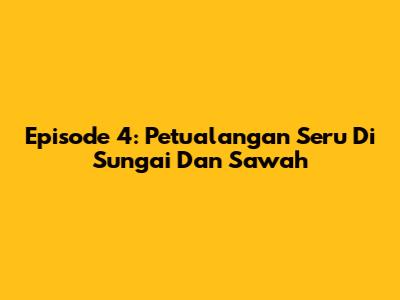 Episode 4: Petualangan Seru Di Sungai Dan Sawah