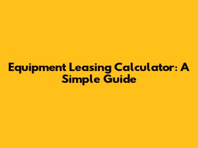 Equipment Leasing Calculator: A Simple Guide