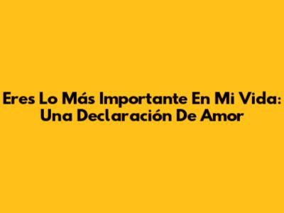 Eres Lo Más Importante En Mi Vida: Una Declaración De Amor