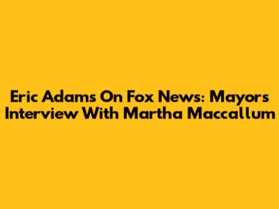Eric Adams On Fox News: Mayor's Interview With Martha Maccallum