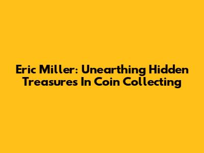 Eric Miller: Unearthing Hidden Treasures In Coin Collecting