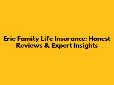 Erie Family Life Insurance: Honest Reviews & Expert Insights