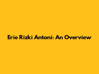 Erie Rizki Antoni: An Overview