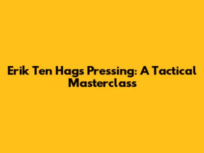 Erik Ten Hag's Pressing: A Tactical Masterclass