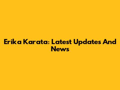 Erika Karata: Latest Updates And News