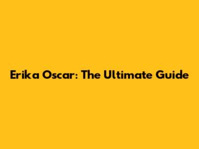 Erika Oscar: The Ultimate Guide