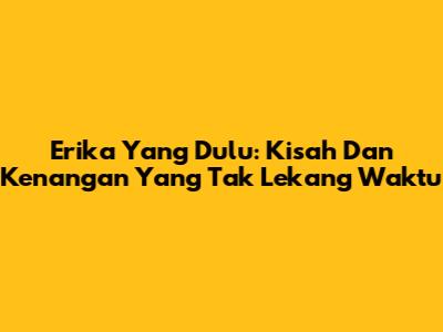 Erika Yang Dulu: Kisah Dan Kenangan Yang Tak Lekang Waktu