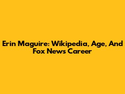 Erin      Maguire: Wikipedia, Age, And Fox News Career