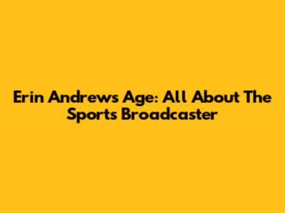 Erin Andrews' Age: All About The Sports Broadcaster