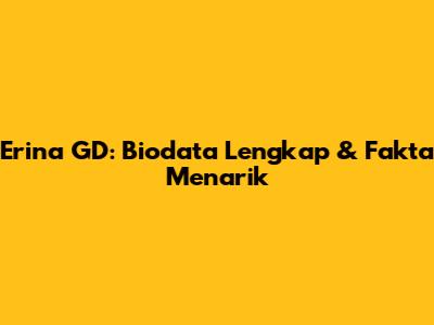 Erina GD: Biodata Lengkap & Fakta Menarik