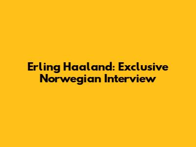 Erling Haaland: Exclusive Norwegian Interview