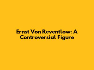 Ernst Von Reventlow: A Controversial Figure