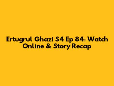 Ertugrul Ghazi S4 Ep 84: Watch Online & Story Recap