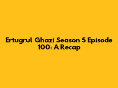 Ertugrul Ghazi Season 5 Episode 100: A Recap