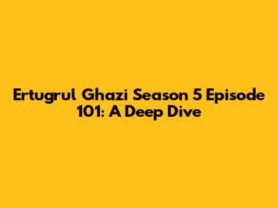Ertugrul Ghazi Season 5 Episode 101: A Deep Dive