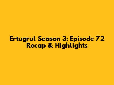 Ertugrul Season 3: Episode 72 Recap & Highlights