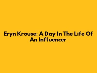 Eryn Krouse: A Day In The Life Of An Influencer