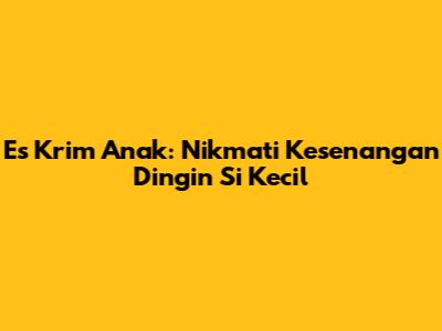 Es Krim Anak: Nikmati Kesenangan Dingin Si Kecil