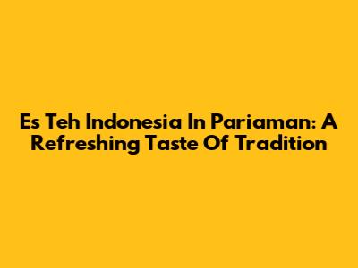 Es Teh Indonesia In Pariaman: A Refreshing Taste Of Tradition