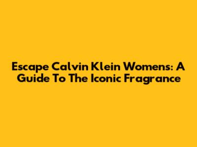 Escape Calvin Klein Women's: A Guide To The Iconic Fragrance