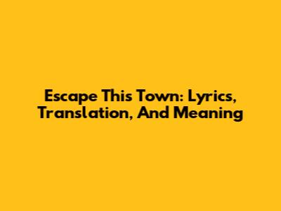 Escape This Town: Lyrics, Translation, And Meaning