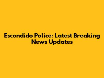 Escondido Police: Latest Breaking News Updates