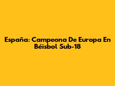 España: Campeona De Europa En Béisbol Sub-18