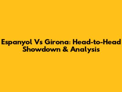 Espanyol Vs Girona: Head-to-Head Showdown & Analysis