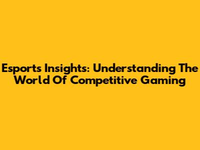 Esports Insights: Understanding The World Of Competitive Gaming