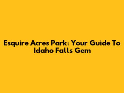 Esquire Acres Park: Your Guide To Idaho Falls' Gem