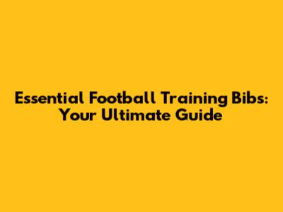 Essential Football Training Bibs: Your Ultimate Guide