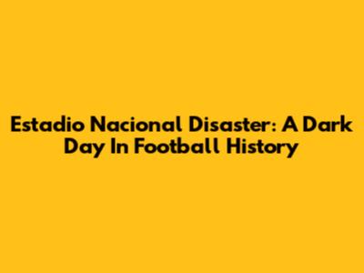 Estadio Nacional Disaster: A Dark Day In Football History