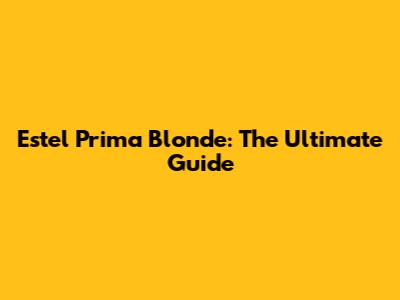 Estel Prima Blonde: The Ultimate Guide