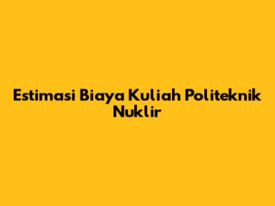 Estimasi Biaya Kuliah Politeknik Nuklir
