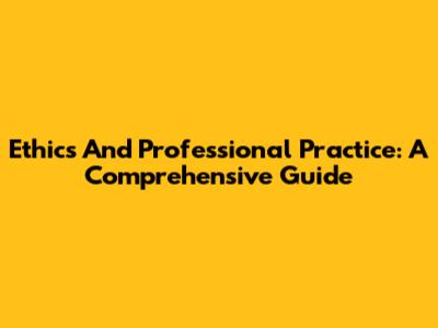 Ethics And Professional Practice: A Comprehensive Guide