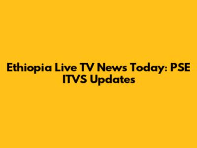Ethiopia Live TV News Today: PSE ITVS Updates