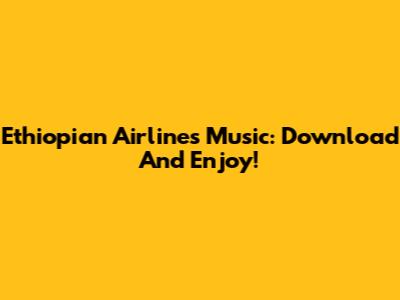 Ethiopian Airlines Music: Download And Enjoy!