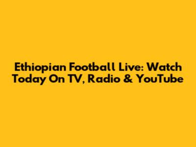 Ethiopian Football Live: Watch Today On TV, Radio & YouTube