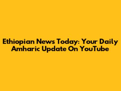 Ethiopian News Today: Your Daily Amharic Update On YouTube