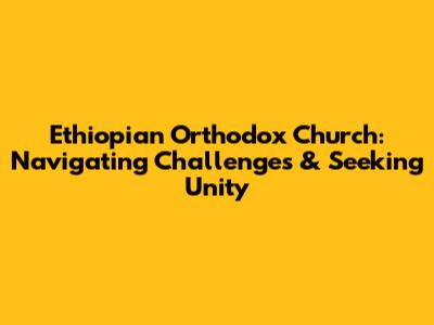 Ethiopian Orthodox Church: Navigating Challenges & Seeking Unity