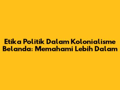Etika Politik Dalam Kolonialisme Belanda: Memahami Lebih Dalam