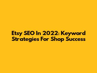 Etsy SEO In 2022: Keyword Strategies For Shop Success